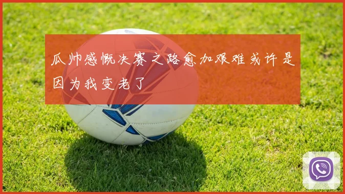 瓜帅感慨决赛之路愈加艰难或许是因为我变老了