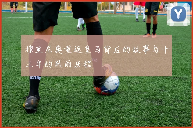 穆里尼奥重返皇马背后的故事与十三年的风雨历程