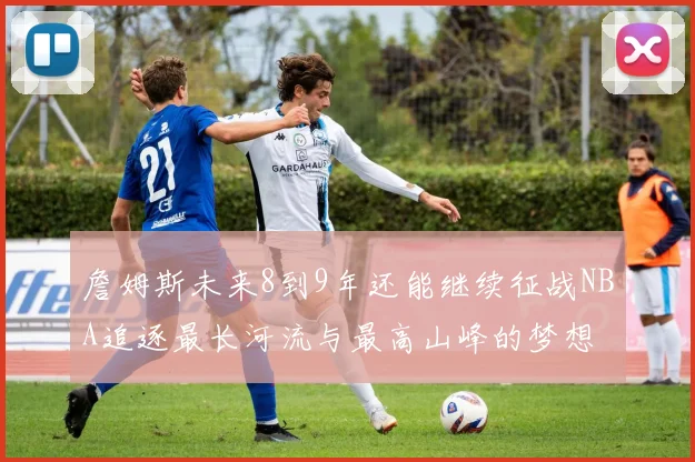 詹姆斯未来8到9年还能继续征战NBA追逐最长河流与最高山峰的梦想
