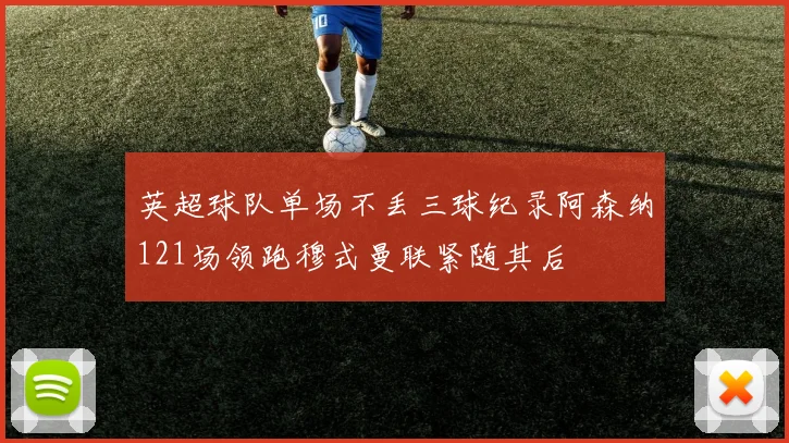 英超球队单场不丢三球纪录阿森纳121场领跑穆式曼联紧随其后