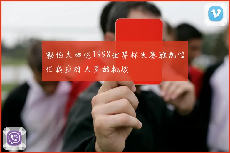 勒伯夫回忆1998世界杯决赛雅凯信任我应对大罗的挑战