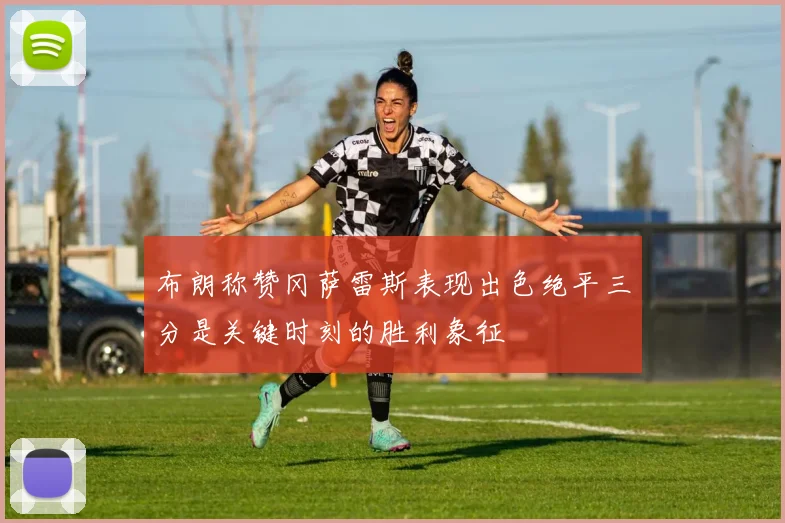 布朗称赞冈萨雷斯表现出色绝平三分是关键时刻的胜利象征