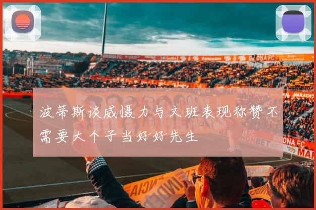 波蒂斯谈威慑力与文班表现称赞不需要大个子当好好先生