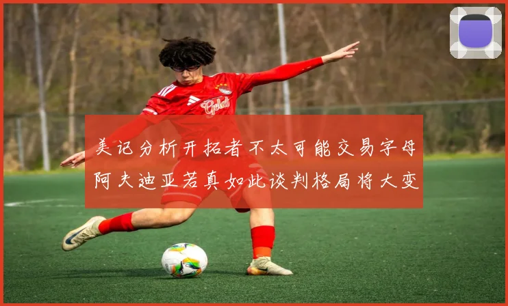 美记分析开拓者不太可能交易字母阿夫迪亚若真如此谈判格局将大变