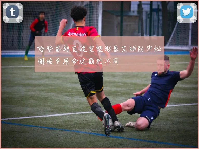 哈登奋起直追重塑形象艾顿防守松懈被弃用命运截然不同