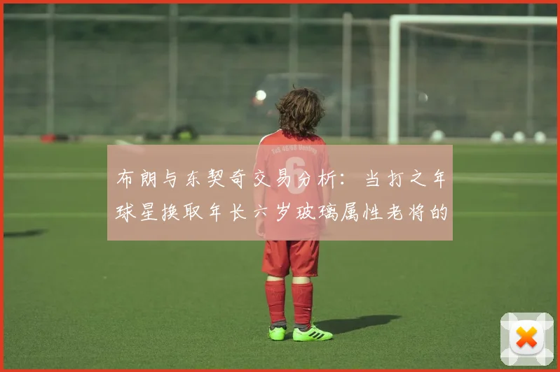 布朗与东契奇交易分析：当打之年球星换取年长六岁玻璃属性老将的利弊探讨