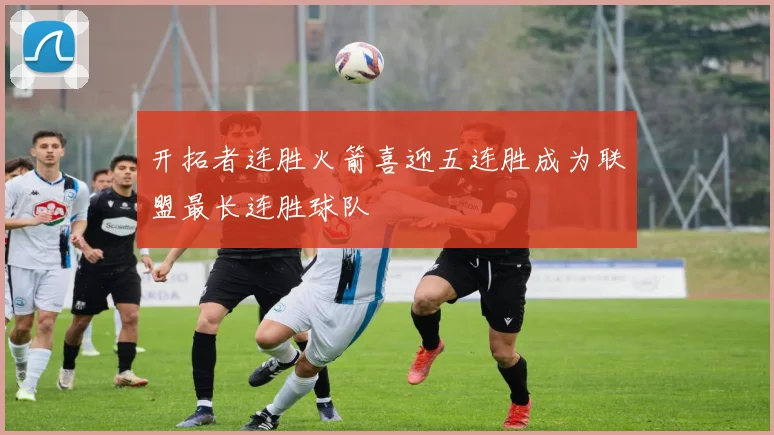 开拓者连胜火箭喜迎五连胜成为联盟最长连胜球队