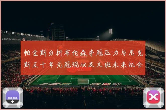帕金斯分析布伦森夺冠压力与尼克斯五十年无冠现状及文班未来机会