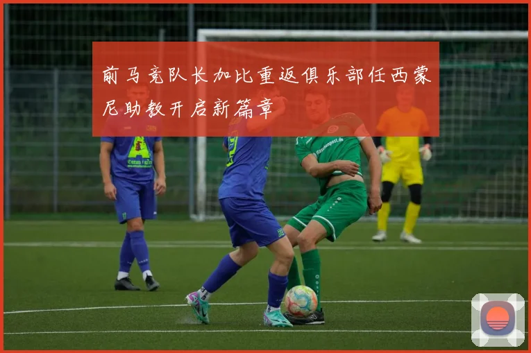 前马竞队长加比重返俱乐部任西蒙尼助教开启新篇章