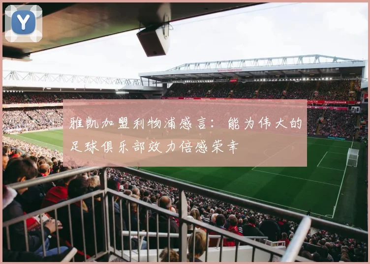 雅凯加盟利物浦感言：能为伟大的足球俱乐部效力倍感荣幸