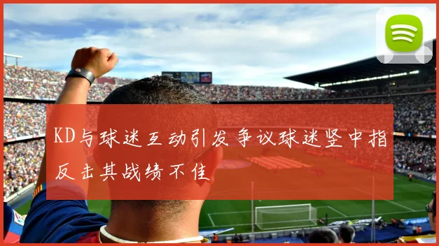 KD与球迷互动引发争议球迷竖中指反击其战绩不佳