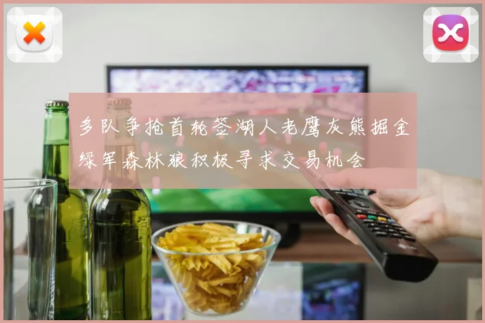 多队争抢首轮签湖人老鹰灰熊掘金绿军森林狼积极寻求交易机会