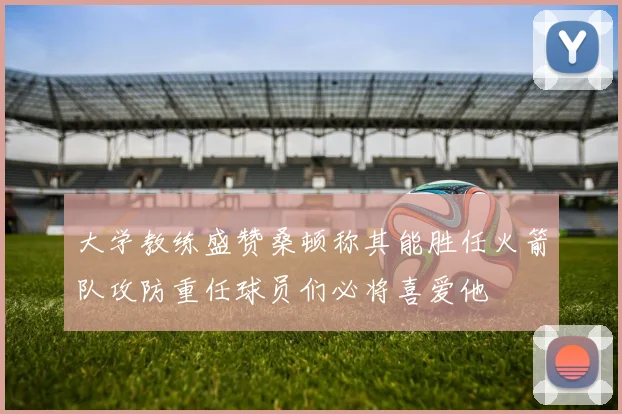 大学教练盛赞桑顿称其能胜任火箭队攻防重任球员们必将喜爱他