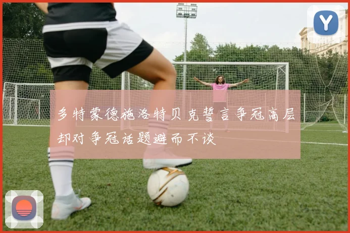 多特蒙德施洛特贝克誓言争冠高层却对争冠话题避而不谈