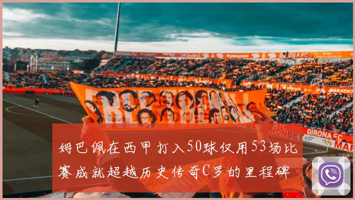 姆巴佩在西甲打入50球仅用53场比赛成就超越历史传奇C罗的里程碑