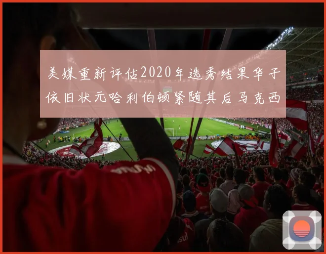 美媒重新评估2020年选秀结果华子依旧状元哈利伯顿紧随其后马克西位列探花