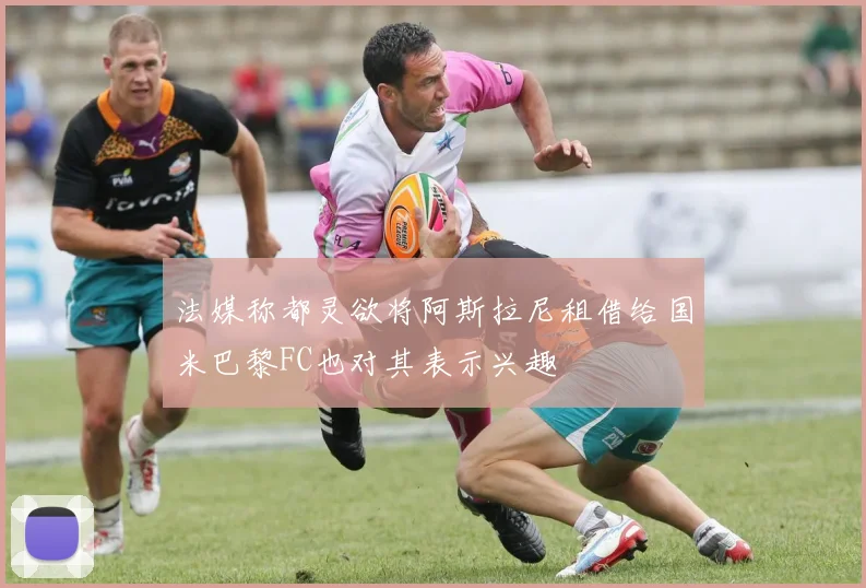法媒称都灵欲将阿斯拉尼租借给国米巴黎FC也对其表示兴趣