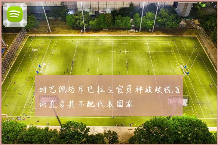 姆巴佩怒斥巴拉圭官员种族歧视言论直言其不配代表国家