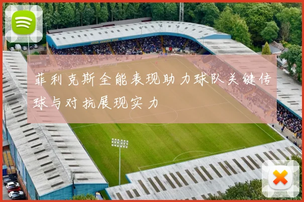 菲利克斯全能表现助力球队关键传球与对抗展现实力