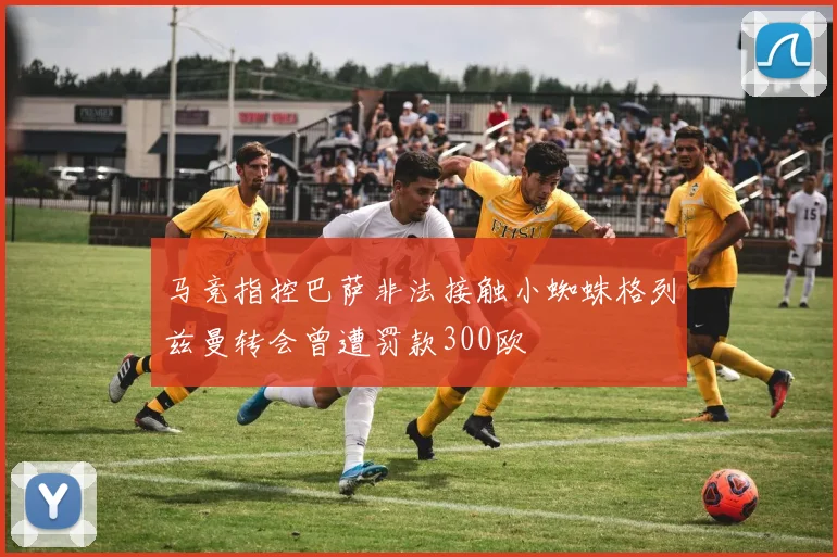 马竞指控巴萨非法接触小蜘蛛格列兹曼转会曾遭罚款300欧
