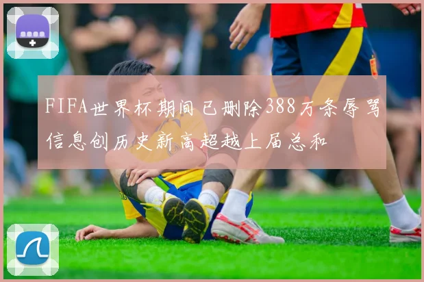 FIFA世界杯期间已删除388万条辱骂信息创历史新高超越上届总和