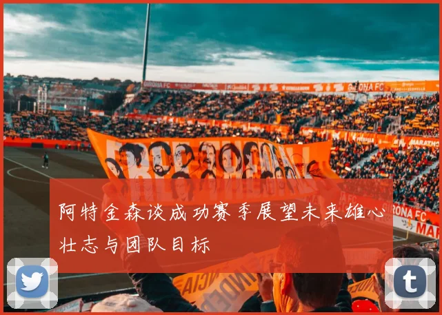 阿特金森谈成功赛季展望未来雄心壮志与团队目标