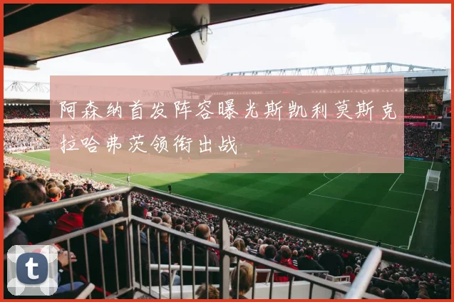 阿森纳首发阵容曝光斯凯利莫斯克拉哈弗茨领衔出战