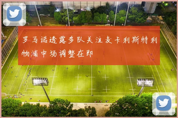 罗马诺透露多队关注麦卡利斯特利物浦中场调整在即