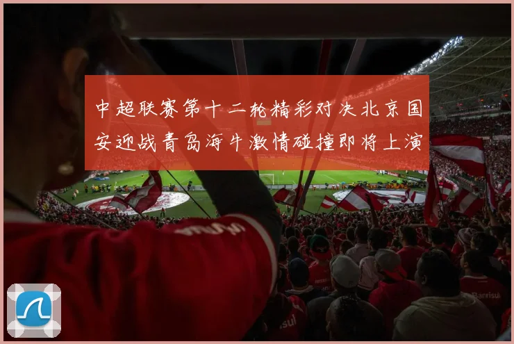 中超联赛第十二轮精彩对决北京国安迎战青岛海牛激情碰撞即将上演
