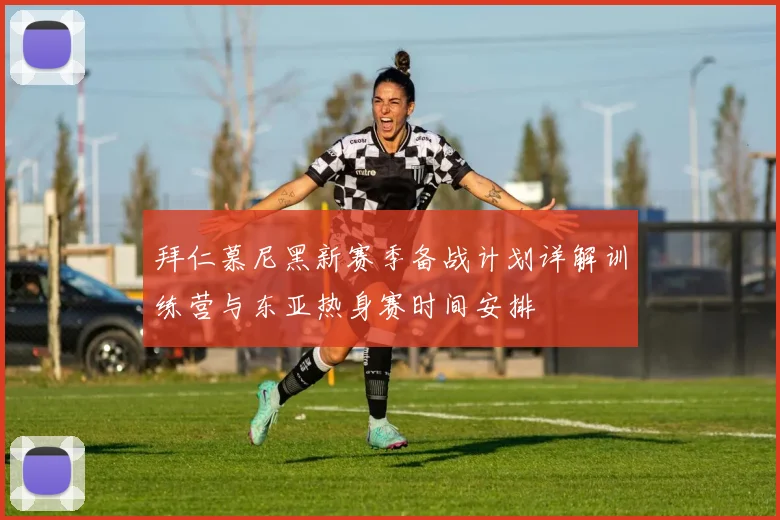 拜仁慕尼黑新赛季备战计划详解训练营与东亚热身赛时间安排